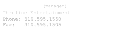 J.B. Roberts (manager)
Thruline Entertainment
Phone: 310.595.1550
Fax:   310.595.1505
www.thruline.com
info@thrulinela.com

