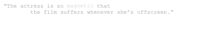 "The actress is so magnetic that 
        the film suffers whenever she’s offscreen.” 
                                                                                                  -hollywoodchicago.com
